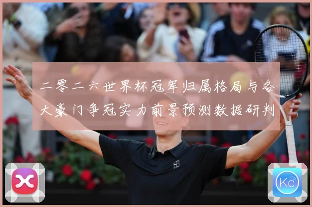 二零二六世界杯冠军归属格局与各大豪门争冠实力前景预测数据研判