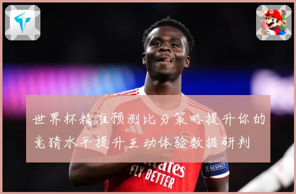 世界杯精准预测比分策略提升你的竞猜水平提升互动体验数据研判