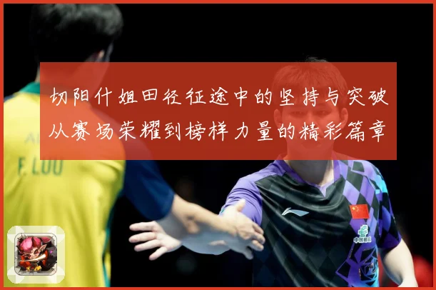 切阳什姐田径征途中的坚持与突破从赛场荣耀到榜样力量的精彩篇章