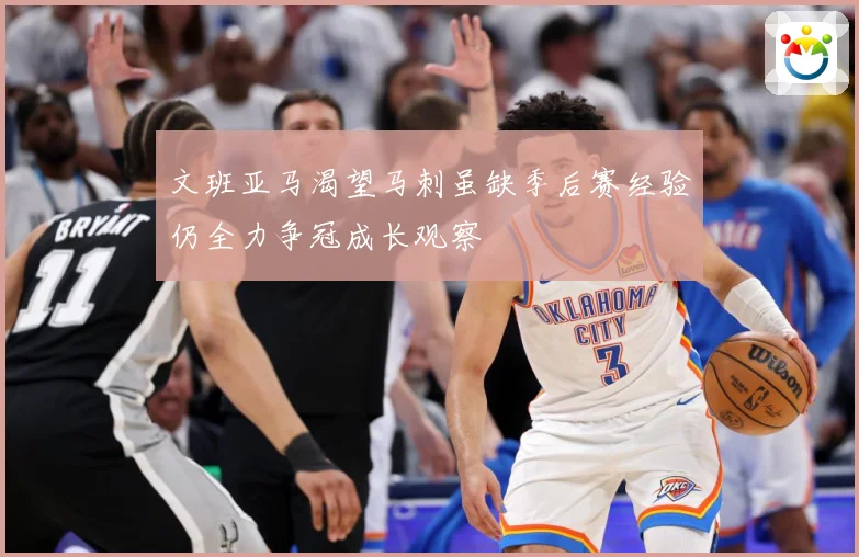 文班亚马渴望马刺虽缺季后赛经验仍全力争冠成长观察