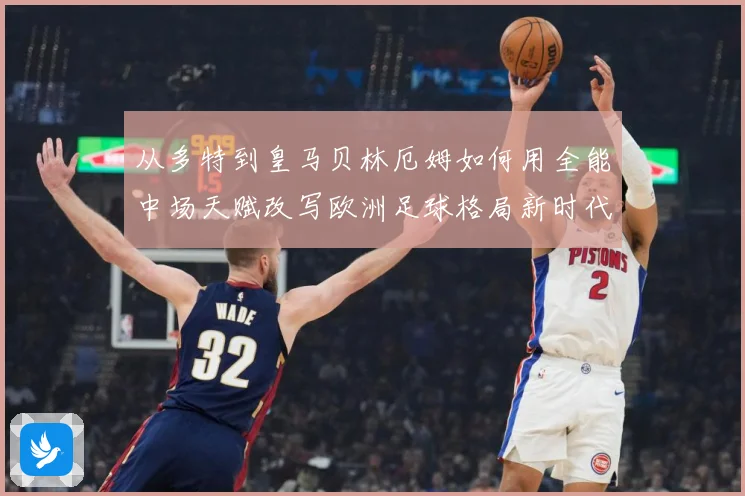 从多特到皇马贝林厄姆如何用全能中场天赋改写欧洲足球格局新时代