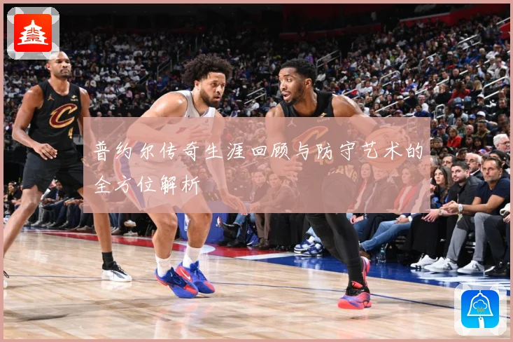 普约尔传奇生涯回顾与防守艺术的全方位解析