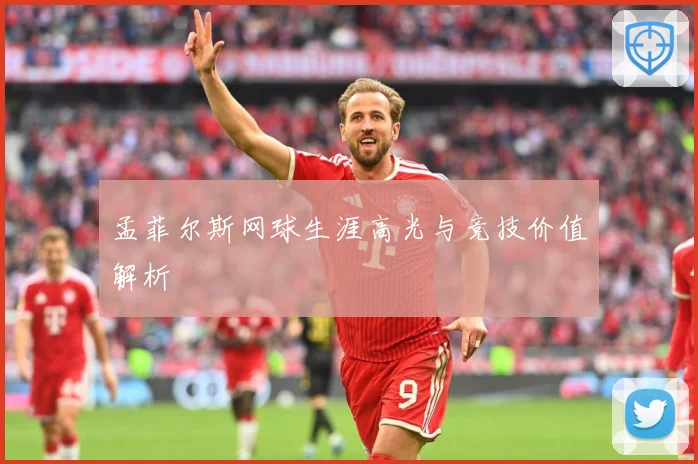 孟菲尔斯网球生涯高光与竞技价值解析