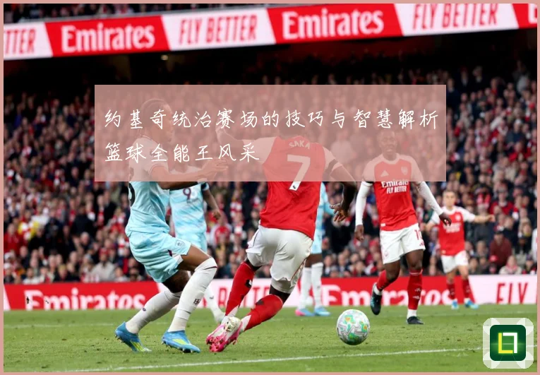 约基奇统治赛场的技巧与智慧解析篮球全能王风采