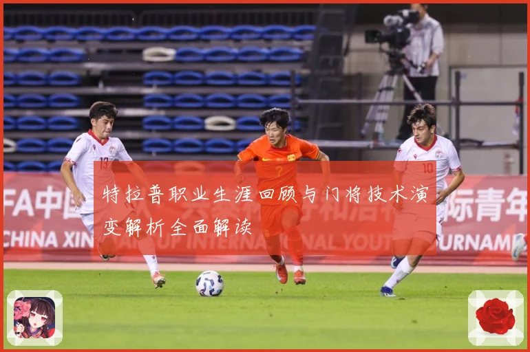 特拉普职业生涯回顾与门将技术演变解析全面解读