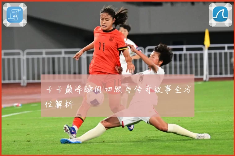 卡卡巅峰瞬间回顾与传奇故事全方位解析