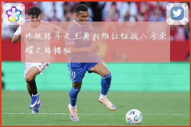 终极格斗之王奥利维拉征战八方荣耀之路揭秘