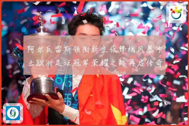 阿尔瓦雷斯领衔新生代锋线风暴冲击欧洲足坛冠军荣耀之路再启传奇