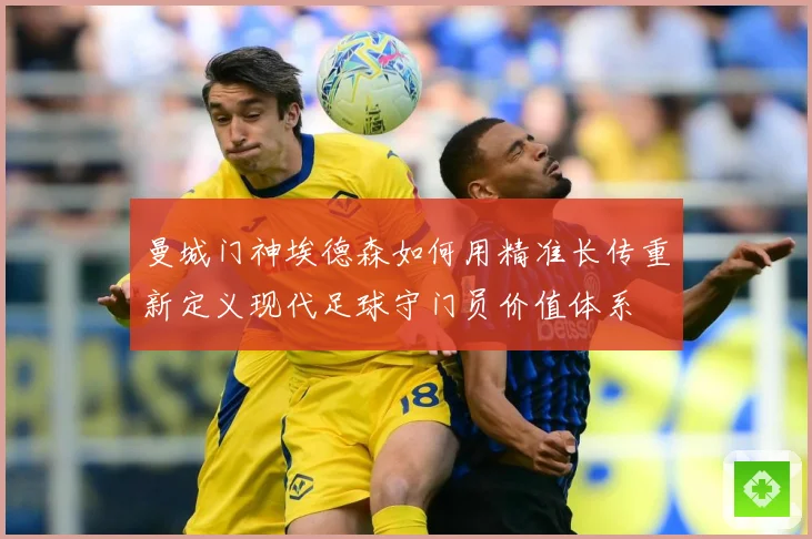 曼城门神埃德森如何用精准长传重新定义现代足球守门员价值体系