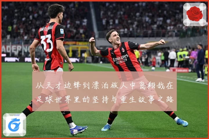 从天才边锋到漂泊旅人中岛翔哉在足球世界里的坚持与重生故事之路