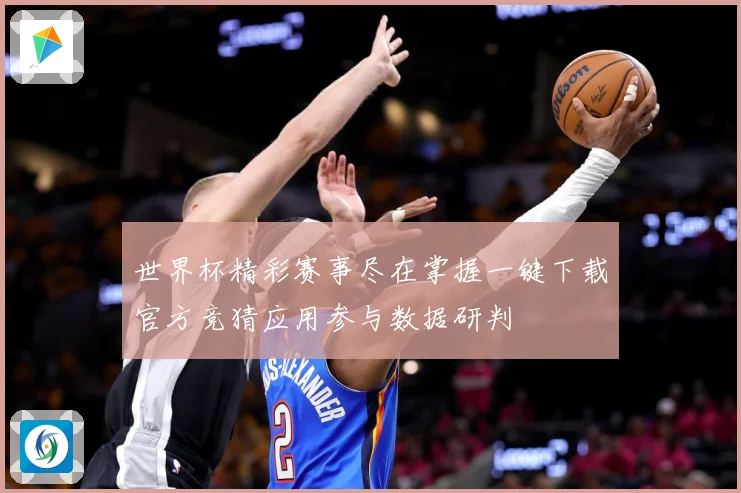 世界杯精彩赛事尽在掌握一键下载官方竞猜应用参与数据研判