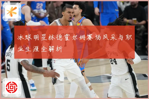 冰球明星林德霍尔姆赛场风采与职业生涯全解析