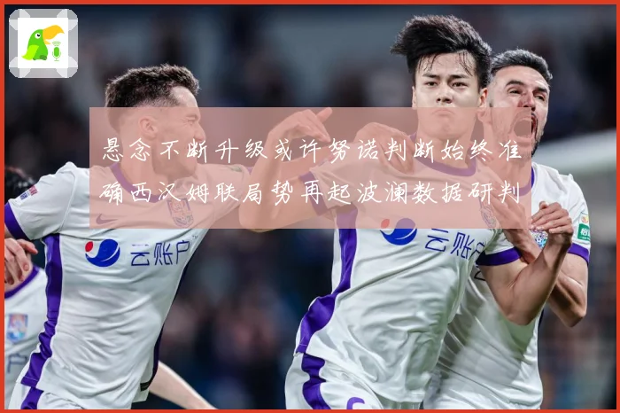 悬念不断升级或许努诺判断始终准确西汉姆联局势再起波澜数据研判