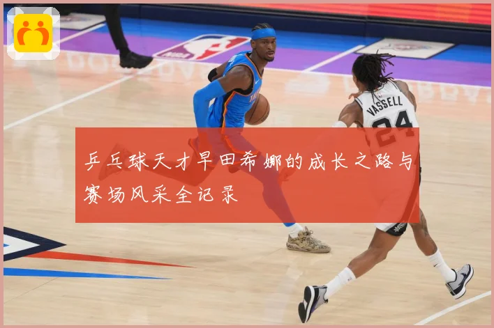 乒乓球天才早田希娜的成长之路与赛场风采全记录