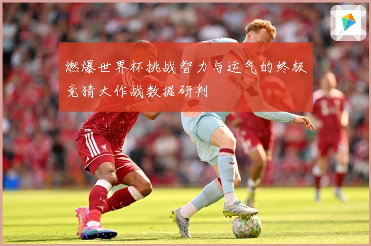 燃爆世界杯挑战智力与运气的终极竞猜大作战数据研判