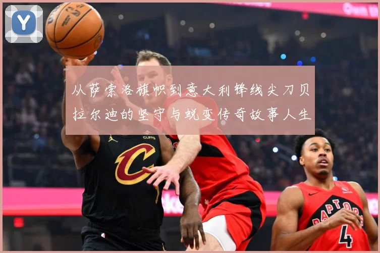 从萨索洛旗帜到意大利锋线尖刀贝拉尔迪的坚守与蜕变传奇故事人生