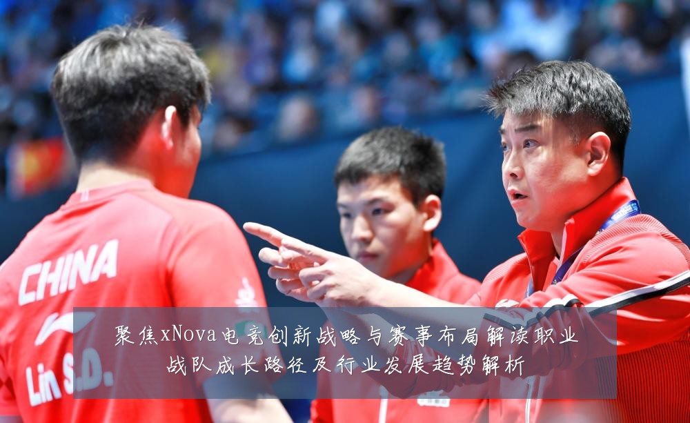 聚焦xNova电竞创新战略与赛事布局解读职业战队成长路径及行业发展趋势解析