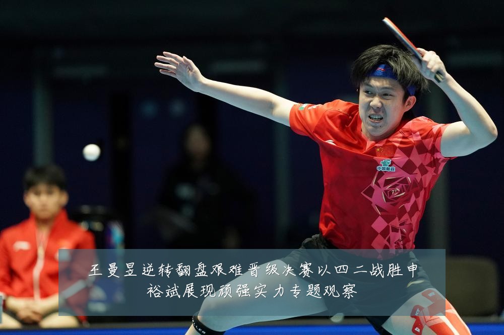 王曼昱逆转翻盘艰难晋级决赛以四二战胜申裕斌展现顽强实力专题观察