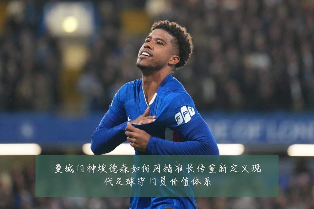 曼城门神埃德森如何用精准长传重新定义现代足球守门员价值体系