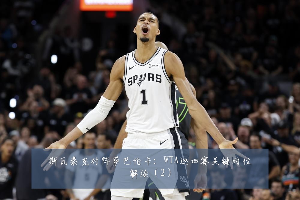 斯瓦泰克对阵萨巴伦卡:WTA巡回赛关键对位解读(2)
